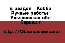  в раздел : Хобби. Ручные работы . Ульяновская обл.,Барыш г.